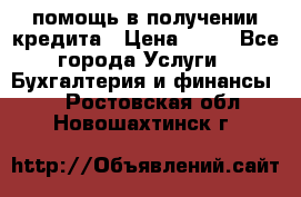 помощь в получении кредита › Цена ­ 10 - Все города Услуги » Бухгалтерия и финансы   . Ростовская обл.,Новошахтинск г.